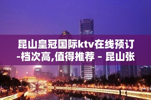 昆山皇冠国际ktv在线预订-档次高,值得推荐 – 昆山张浦KTV排名大全