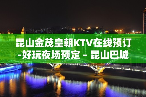 昆山金茂皇朝KTV在线预订-好玩夜场预定 – 昆山巴城KTV排名大全