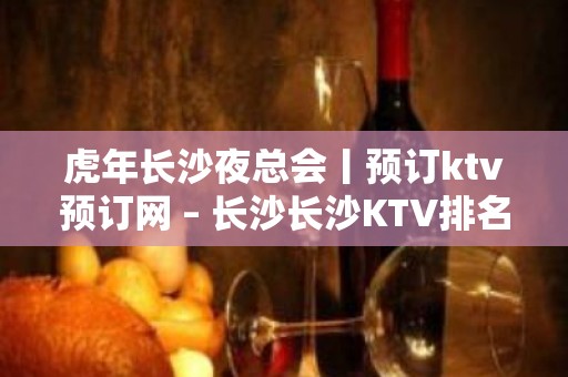 虎年长沙夜总会丨预订ktv预订网 – 长沙长沙KTV排名大全