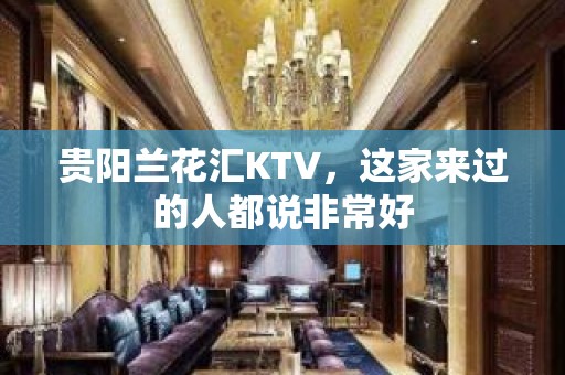 贵阳兰花汇KTV，这家来过的人都说非常好