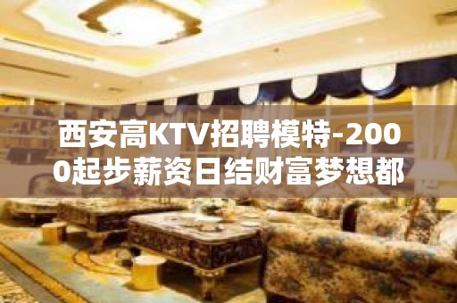 西安高KTV招聘模特-2000起步薪资日结财富梦想都有欢迎加入