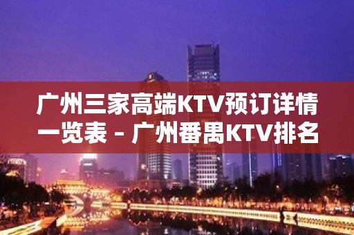 广州三家高端KTV预订详情一览表 – 广州番禺KTV排名大全