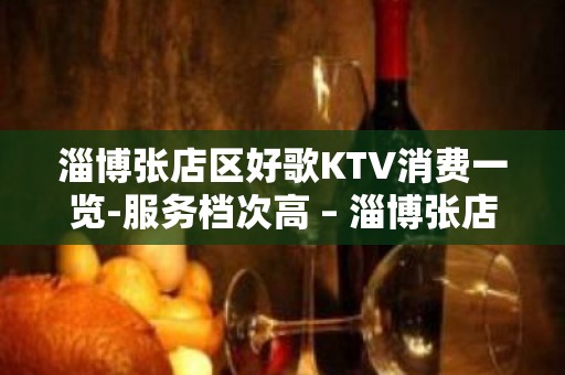 淄博张店区好歌KTV消费一览-服务档次高 – 淄博张店KTV排名大全