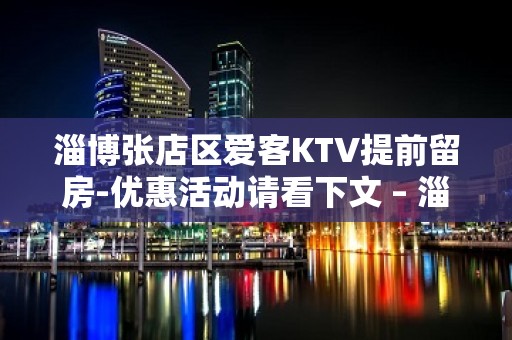 淄博张店区爱客KTV提前留房-优惠活动请看下文 – 淄博张店KTV排名大全