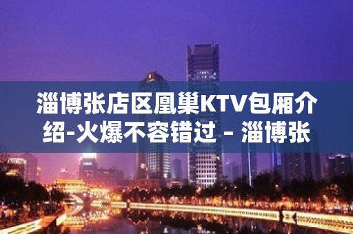 淄博张店区凰巢KTV包厢介绍-火爆不容错过 – 淄博张店KTV排名大全