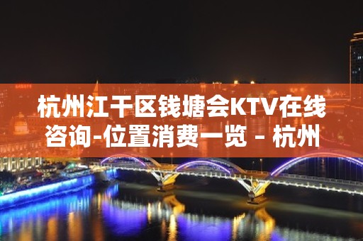 杭州江干区钱塘会KTV在线咨询-位置消费一览 – 杭州江干KTV排名大全