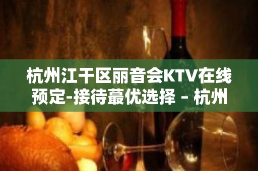 杭州江干区丽音会KTV在线预定-接待蕞优选择 – 杭州江干KTV排名大全