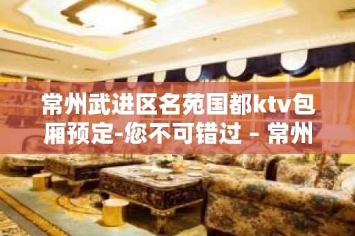 常州武进区名苑国都ktv包厢预定-您不可错过 – 常州武进KTV排名大全