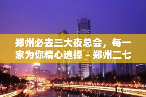 郑州必去三大夜总会，每一家为你精心选择 – 郑州二七KTV排名大全