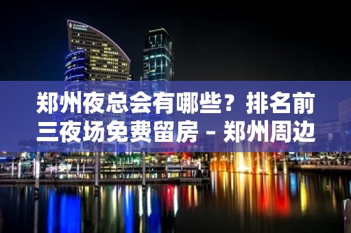 郑州夜总会有哪些？排名前三夜场免费留房 – 郑州周边县市KTV排名大全