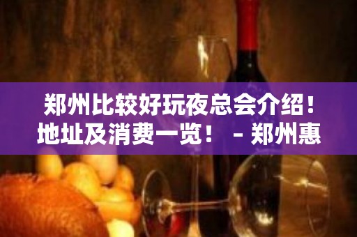 郑州比较好玩夜总会介绍！地址及消费一览！ – 郑州惠济KTV排名大全