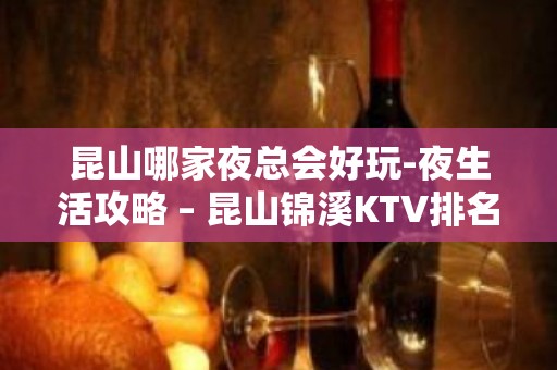 昆山哪家夜总会好玩-夜生活攻略 – 昆山锦溪KTV排名大全