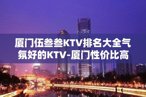 厦门伍叁叁KTV排名大全气氛好的KTV-厦门性价比高的ktv – 厦门海沧KTV排名大全