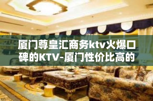 厦门尊皇汇商务ktv火爆口碑的KTV-厦门性价比高的ktv – 厦门集美KTV排名大全