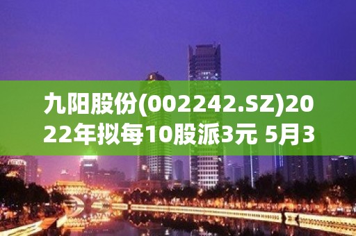 九阳股份(002242.SZ)2022年拟每10股派3元 5月30日除权除息