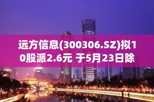 远方信息(300306.SZ)拟10股派2.6元 于5月23日除权除息