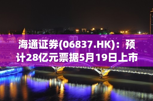 海通证券(06837.HK)：预计28亿元票据5月19日上市