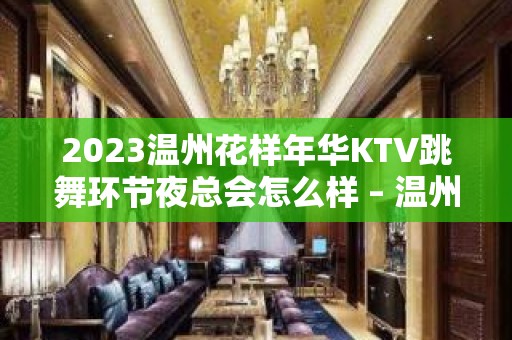 2023温州花样年华KTV跳舞环节夜总会怎么样 – 温州鹿城KTV排名大全