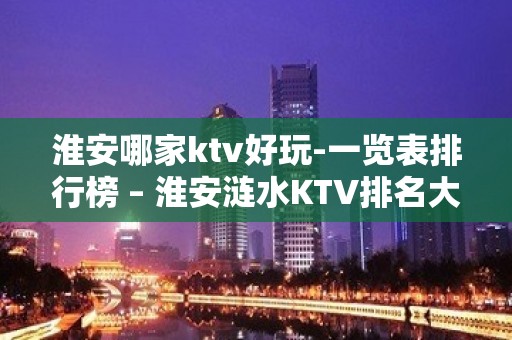 淮安哪家ktv好玩-一览表排行榜 – 淮安涟水KTV排名大全