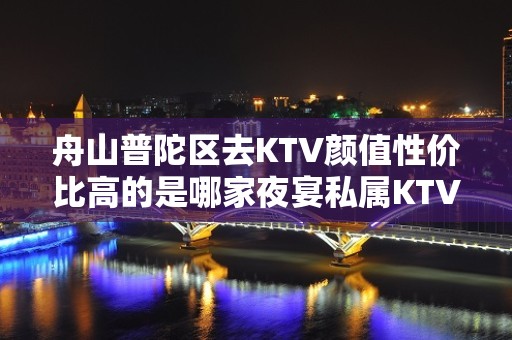 舟山普陀区去KTV颜值性价比高的是哪家夜宴私属KTV