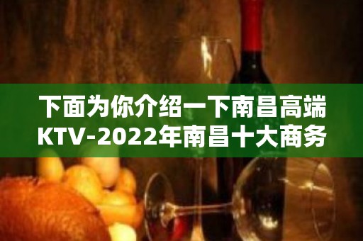 下面为你介绍一下南昌高端KTV-2022年南昌十大商务ktv