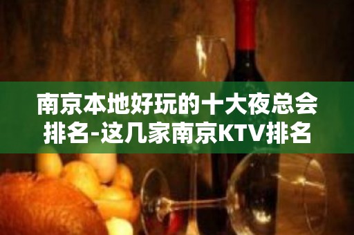 南京本地好玩的十大夜总会排名-这几家南京KTV排名大全玩过不后悔