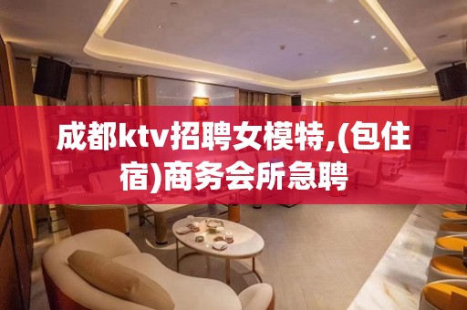 成都ktv招聘女模特,(包住宿)商务会所急聘