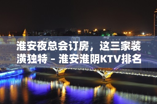 淮安夜总会订房，这三家装潢独特 – 淮安淮阴KTV排名大全