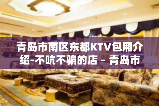 青岛市南区东都KTV包厢介绍-不吭不骗的店 – 青岛市南KTV排名大全