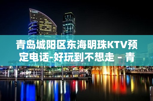 青岛城阳区东海明珠KTV预定电话-好玩到不想走 – 青岛城阳KTV排名大全