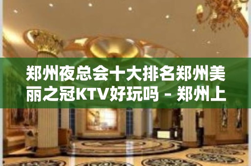 郑州夜总会十大排名郑州美丽之冠KTV好玩吗 – 郑州上街新安西路KTV排名大全