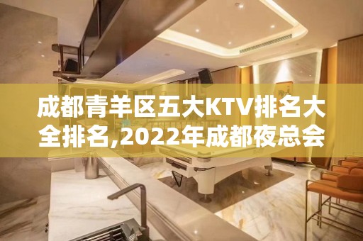 成都青羊区五大KTV排名大全排名,2022年成都夜总会消费价格