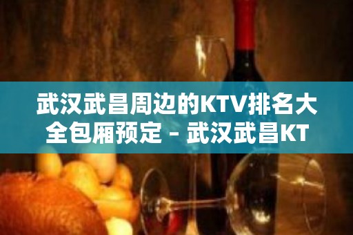 武汉武昌周边的KTV排名大全包厢预定 – 武汉武昌KTV排名大全