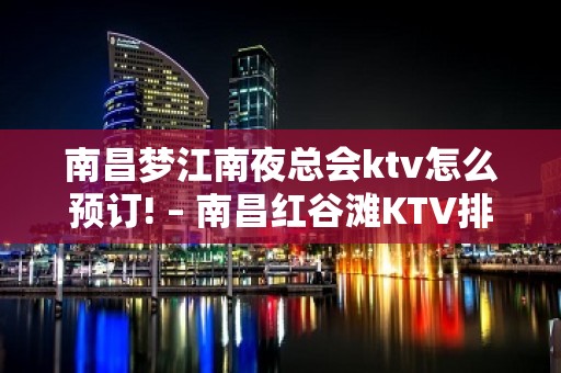 南昌梦江南夜总会ktv怎么预订! – 南昌红谷滩KTV排名大全