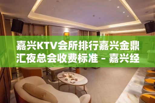 嘉兴KTV会所排行嘉兴金鼎汇夜总会收费标准 – 嘉兴经济技术开发区KTV排名大全