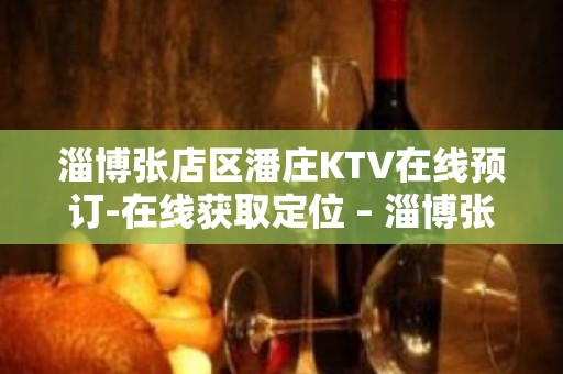 淄博张店区潘庄KTV在线预订-在线获取定位 – 淄博张店KTV排名大全