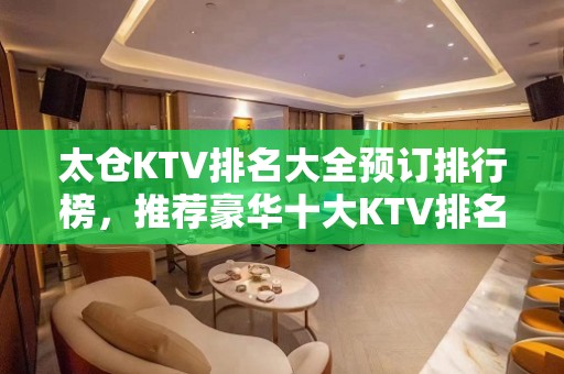 太仓KTV排名大全预订排行榜，推荐豪华十大KTV排名大全预订