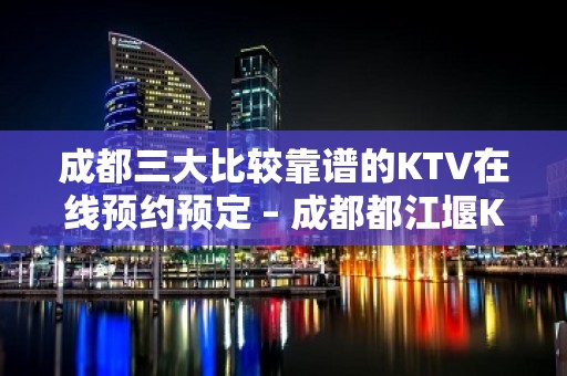 成都三大比较靠谱的KTV在线预约预定 – 成都都江堰KTV排名大全