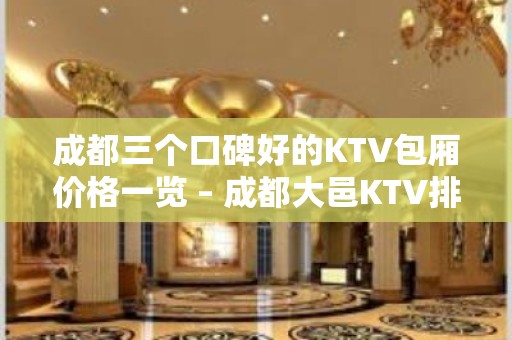 成都三个口碑好的KTV包厢价格一览 – 成都大邑KTV排名大全