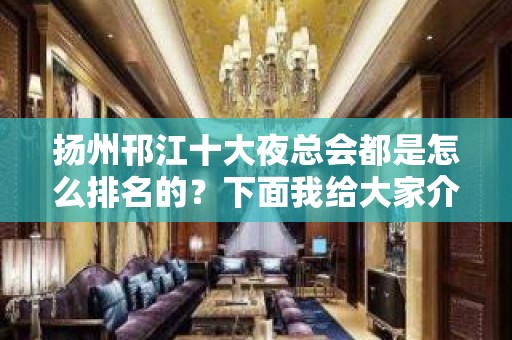 扬州邗江十大夜总会都是怎么排名的？下面我给大家介绍 – 扬州邗江/维扬KTV排名大全