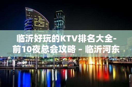 临沂好玩的KTV排名大全-前10夜总会攻略 – 临沂河东KTV排名大全