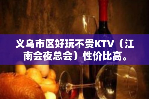 义乌市区好玩不贵KTV（江南会夜总会）性价比高。