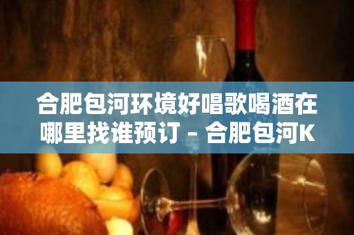 合肥包河环境好唱歌喝酒在哪里找谁预订 – 合肥包河KTV排名大全