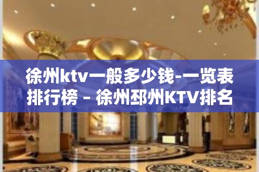 徐州ktv一般多少钱-一览表排行榜 – 徐州邳州KTV排名大全