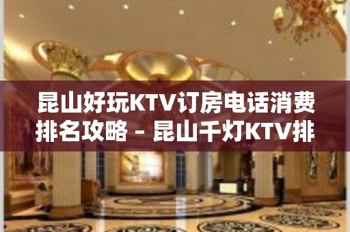 昆山好玩KTV订房电话消费排名攻略 – 昆山千灯KTV排名大全