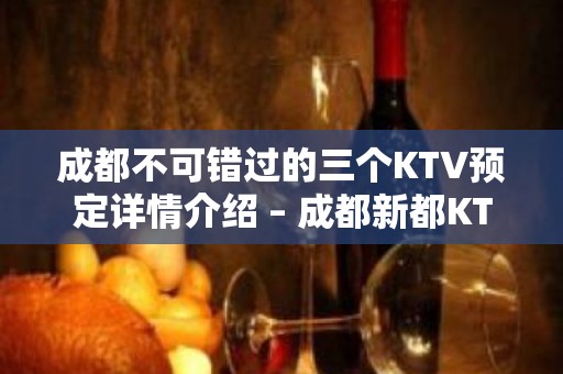 成都不可错过的三个KTV预定详情介绍 – 成都新都KTV排名大全