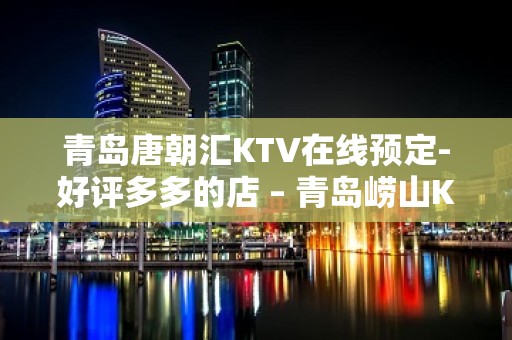 青岛唐朝汇KTV在线预定-好评多多的店 – 青岛崂山KTV排名大全