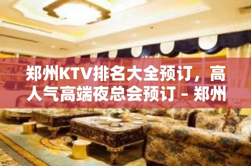 郑州KTV排名大全预订，高人气高端夜总会预订 – 郑州金水KTV排名大全