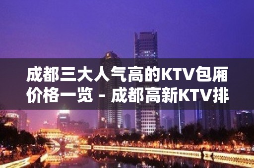 成都三大人气高的KTV包厢价格一览 – 成都高新KTV排名大全