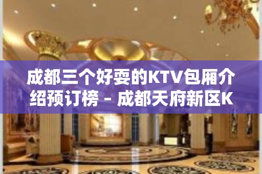 成都三个好耍的KTV包厢介绍预订榜 – 成都天府新区KTV排名大全